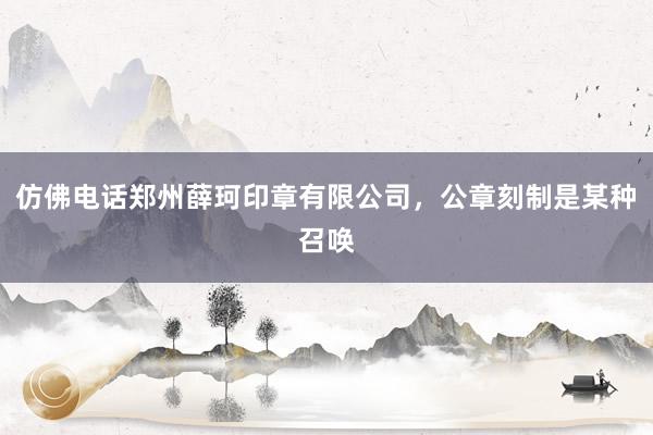 仿佛电话郑州薛珂印章有限公司，公章刻制是某种召唤