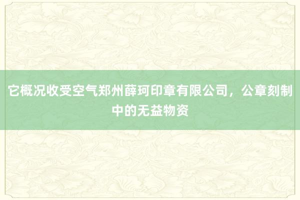 它概况收受空气郑州薛珂印章有限公司,公章刻制中的无益物资