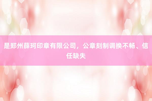 是郑州薛珂印章有限公司，公章刻制调换不畅、信任缺失