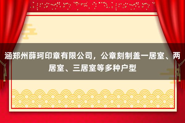 涵郑州薛珂印章有限公司,公章刻制盖一居室、两居室、三居室等多种户型