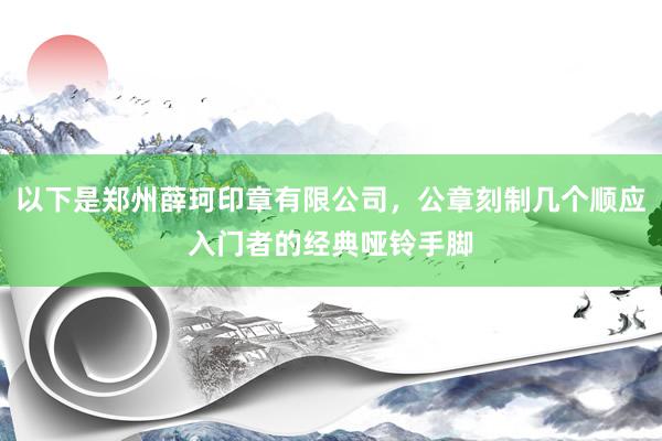以下是郑州薛珂印章有限公司,公章刻制几个顺应入门者的经典哑铃手脚